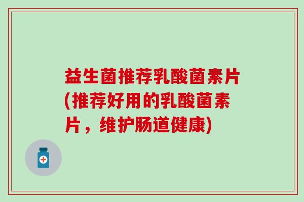 益生菌推荐乳酸菌素片(推荐好用的乳酸菌素片，维护肠道健康)