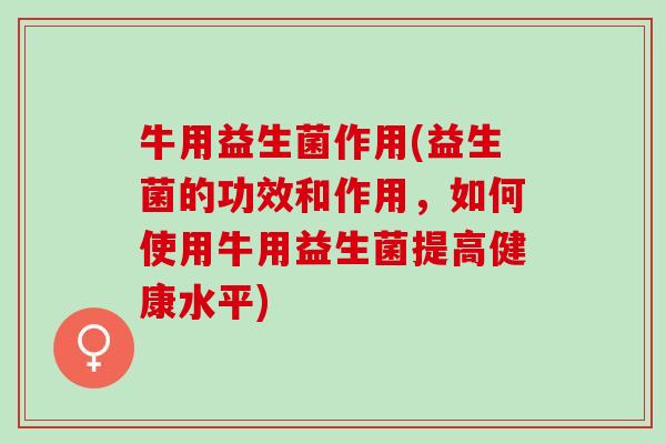 牛用益生菌作用(益生菌的功效和作用，如何使用牛用益生菌提高健康水平)