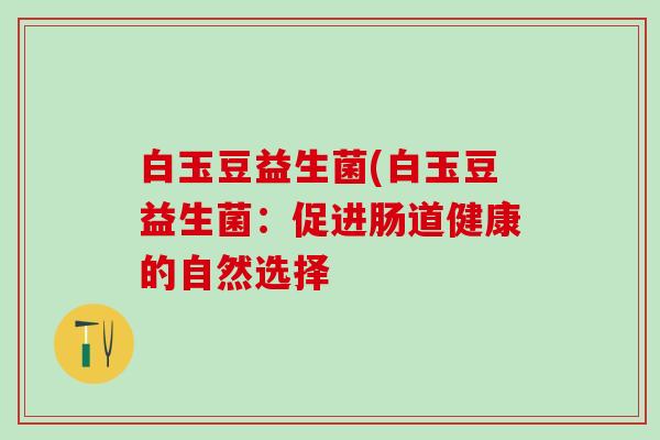 白玉豆益生菌(白玉豆益生菌：促进肠道健康的自然选择