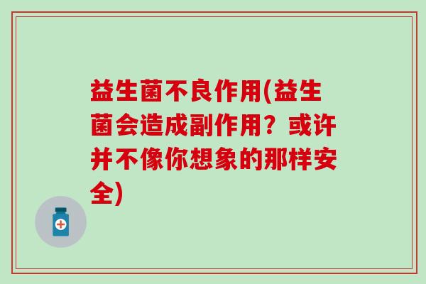 益生菌不良作用(益生菌会造成副作用？或许并不像你想象的那样安全)