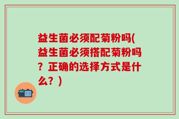 益生菌必须配菊粉吗(益生菌必须搭配菊粉吗？正确的选择方式是什么？)