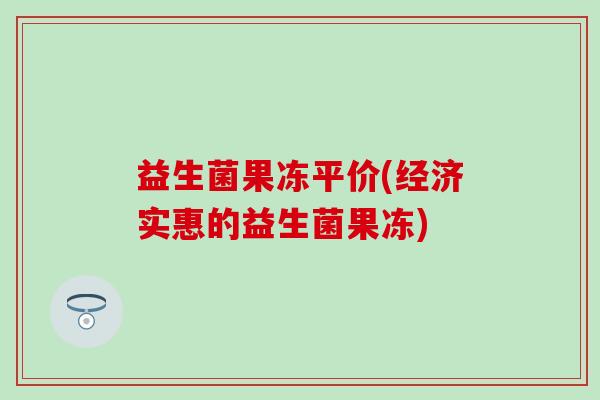 益生菌果冻平价(经济实惠的益生菌果冻)