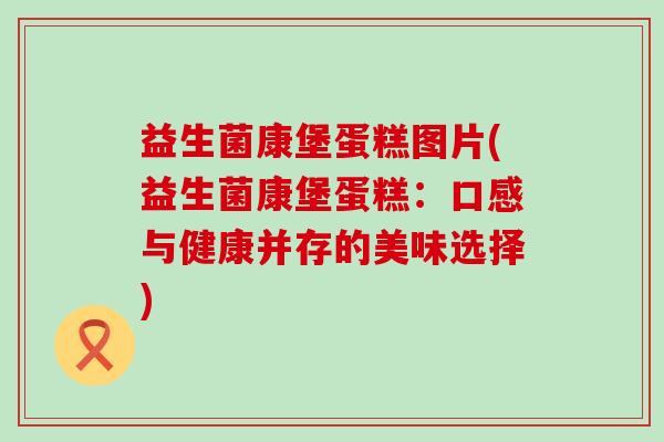 益生菌康堡蛋糕图片(益生菌康堡蛋糕：口感与健康并存的美味选择)
