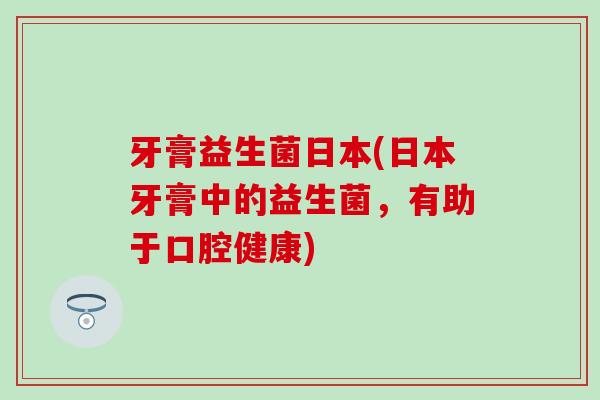 牙膏益生菌日本(日本牙膏中的益生菌，有助于口腔健康)