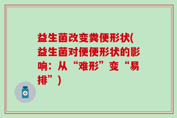 益生菌改变粪便形状(益生菌对便便形状的影响：从“难形”变“易排”)