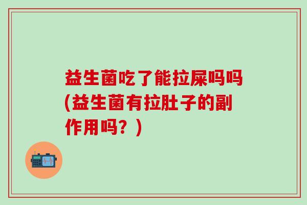 益生菌吃了能拉屎吗吗(益生菌有拉肚子的副作用吗？)