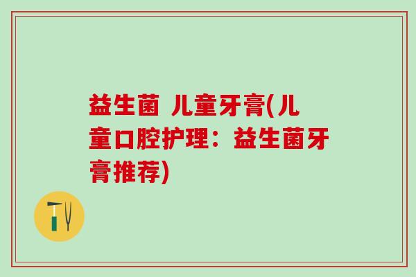 益生菌 儿童牙膏(儿童口腔护理：益生菌牙膏推荐)