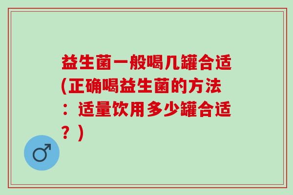 益生菌一般喝几罐合适(正确喝益生菌的方法：适量饮用多少罐合适？)