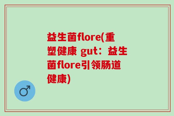 益生菌flore(重塑健康 gut：益生菌flore引领肠道健康)