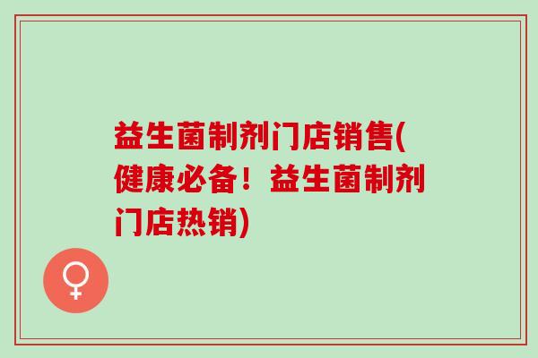 益生菌制剂门店销售(健康必备！益生菌制剂门店热销)