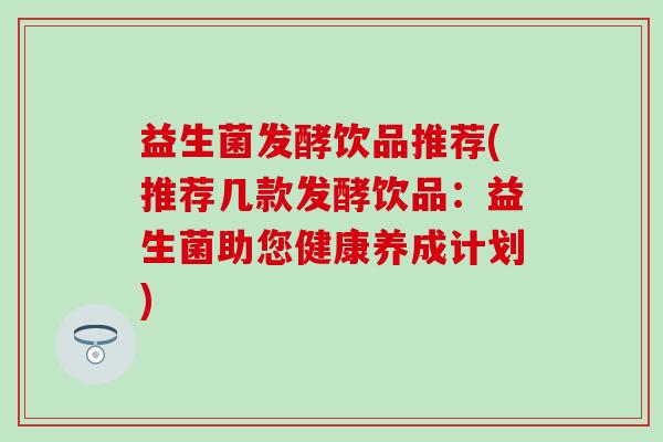 益生菌发酵饮品推荐(推荐几款发酵饮品：益生菌助您健康养成计划)