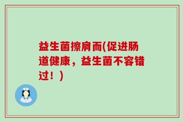 益生菌擦肩而(促进肠道健康，益生菌不容错过！)