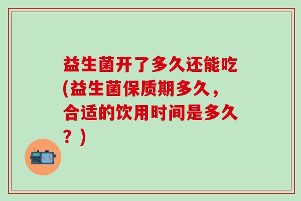 益生菌开了多久还能吃(益生菌保质期多久，合适的饮用时间是多久？)