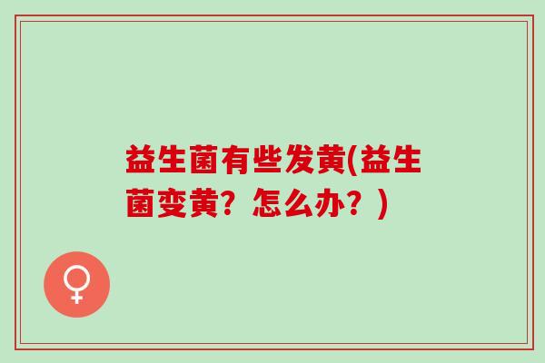 益生菌有些发黄(益生菌变黄？怎么办？)