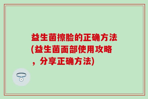 益生菌擦脸的正确方法(益生菌面部使用攻略，分享正确方法)