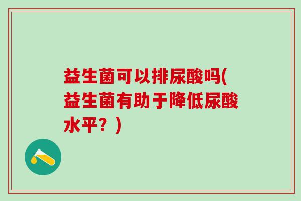 益生菌可以排尿酸吗(益生菌有助于降低尿酸水平？)