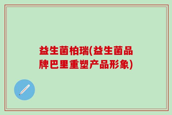 益生菌柏瑞(益生菌品牌巴里重塑产品形象)