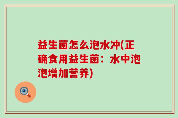 益生菌怎么泡水冲(正确食用益生菌：水中泡泡增加营养)