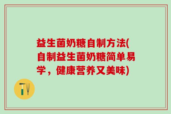 益生菌奶糖自制方法(自制益生菌奶糖简单易学，健康营养又美味)