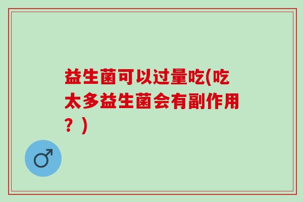 益生菌可以过量吃(吃太多益生菌会有副作用？)