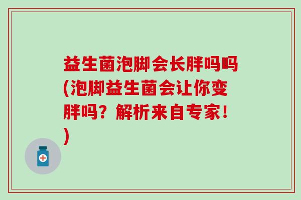 益生菌泡脚会长胖吗吗(泡脚益生菌会让你变胖吗？解析来自专家！)