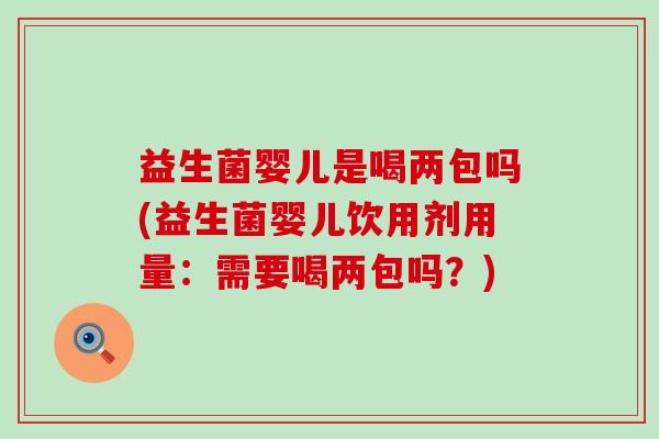益生菌婴儿是喝两包吗(益生菌婴儿饮用剂用量：需要喝两包吗？)
