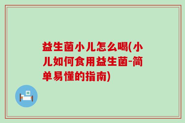 益生菌小儿怎么喝(小儿如何食用益生菌-简单易懂的指南)