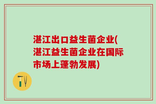湛江出口益生菌企业(湛江益生菌企业在国际市场上蓬勃发展)