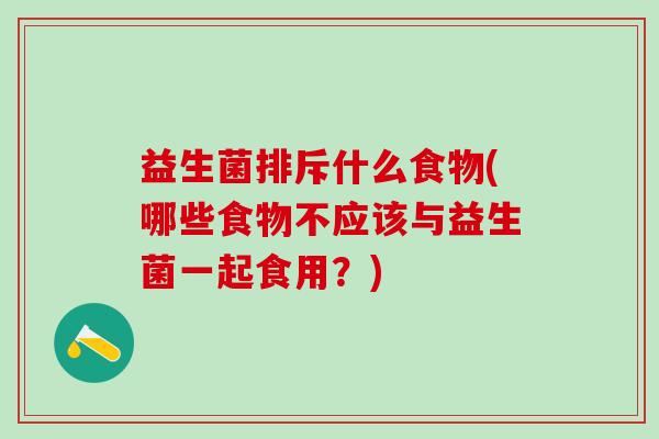 益生菌排斥什么食物(哪些食物不应该与益生菌一起食用？)