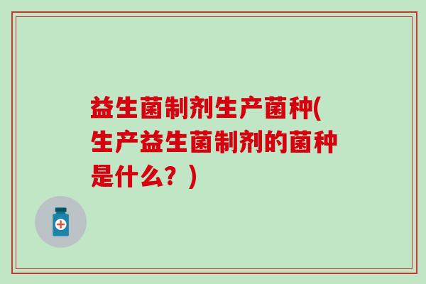 益生菌制剂生产菌种(生产益生菌制剂的菌种是什么？)