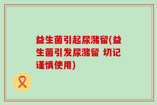 益生菌引起尿潴留(益生菌引发尿潴留 切记谨慎使用)