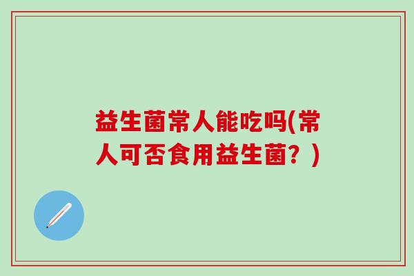 益生菌常人能吃吗(常人可否食用益生菌？)
