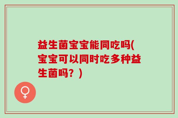 益生菌宝宝能同吃吗(宝宝可以同时吃多种益生菌吗？)