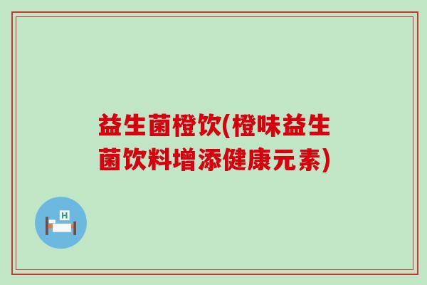益生菌橙饮(橙味益生菌饮料增添健康元素)