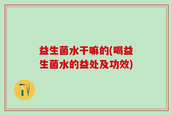益生菌水干嘛的(喝益生菌水的益处及功效)