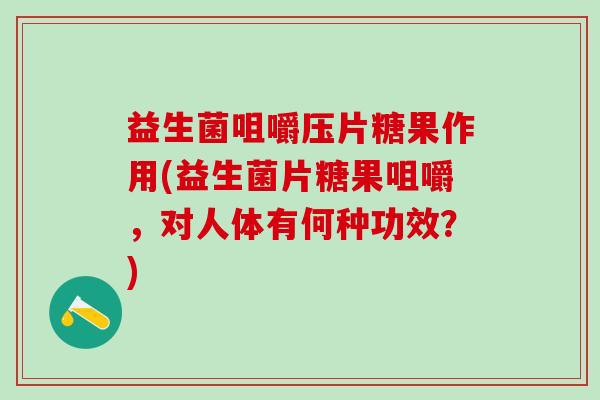 益生菌咀嚼压片糖果作用(益生菌片糖果咀嚼，对人体有何种功效？)