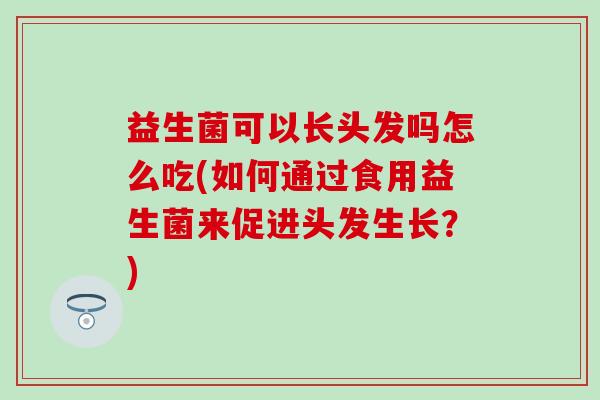 益生菌可以长头发吗怎么吃(如何通过食用益生菌来促进头发生长？)