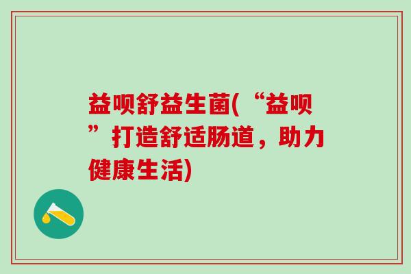 益呗舒益生菌(“益呗”打造舒适肠道，助力健康生活)
