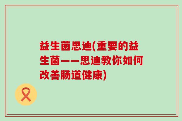 益生菌思迪(重要的益生菌——思迪教你如何改善肠道健康)