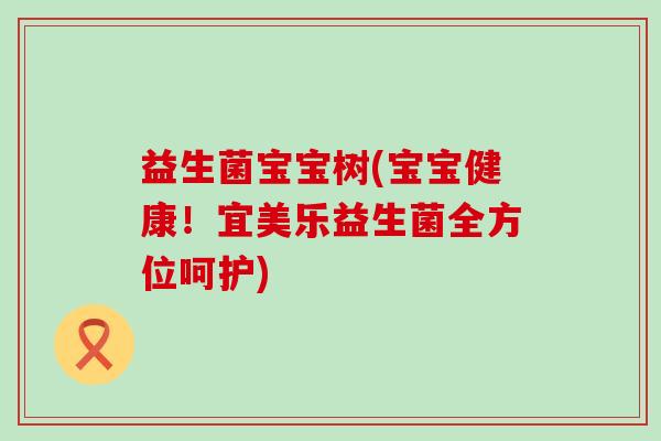 益生菌宝宝树(宝宝健康！宜美乐益生菌全方位呵护)