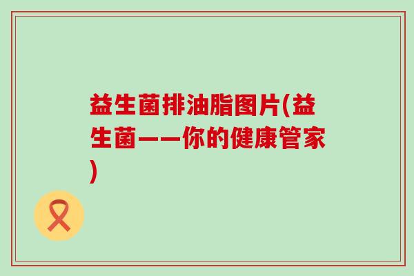 益生菌排油脂图片(益生菌——你的健康管家)