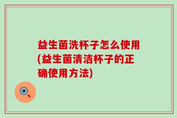 益生菌洗杯子怎么使用(益生菌清洁杯子的正确使用方法)
