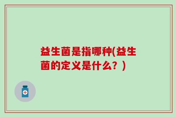 益生菌是指哪种(益生菌的定义是什么？)