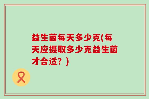 益生菌每天多少克(每天应摄取多少克益生菌才合适？)