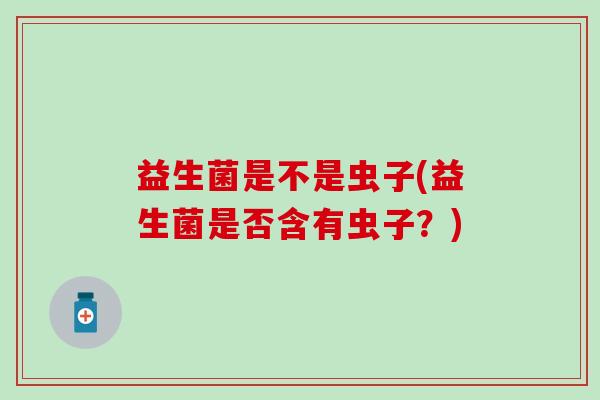 益生菌是不是虫子(益生菌是否含有虫子？)