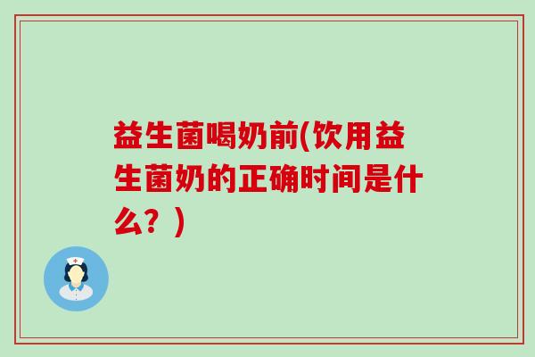 益生菌喝奶前(饮用益生菌奶的正确时间是什么？)
