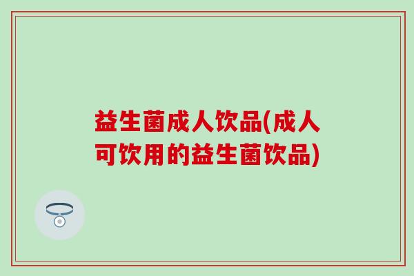 益生菌成人饮品(成人可饮用的益生菌饮品)