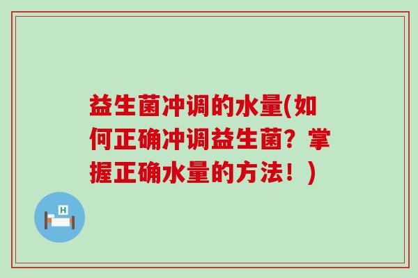 益生菌冲调的水量(如何正确冲调益生菌？掌握正确水量的方法！)
