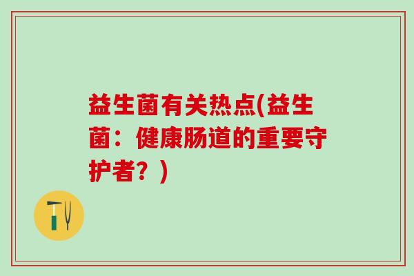 益生菌有关热点(益生菌：健康肠道的重要守护者？)