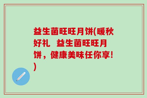 益生菌旺旺月饼(暖秋好礼  益生菌旺旺月饼，健康美味任你享!)
